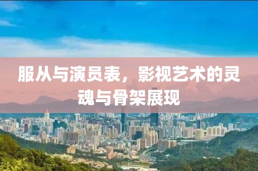 服从与演员表，影视艺术的灵魂与骨架展现