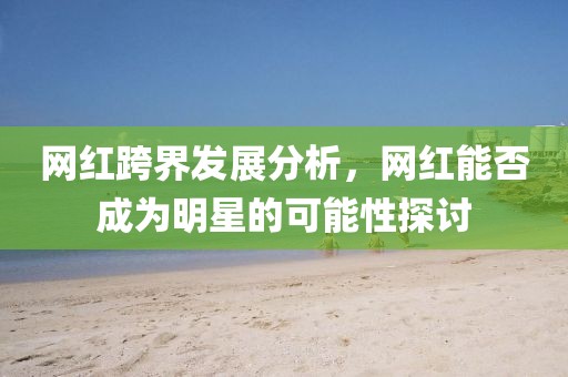 网红跨界发展分析，网红能否成为明星的可能性探讨