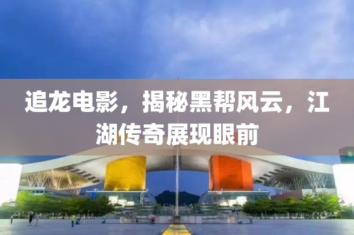 追龙电影，揭秘黑帮风云，江湖传奇展现眼前