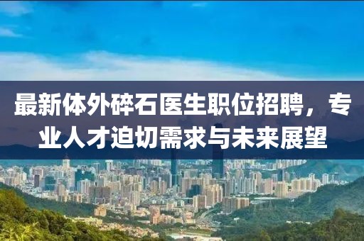 最新体外碎石医生职位招聘，专业人才迫切需求与未来展望