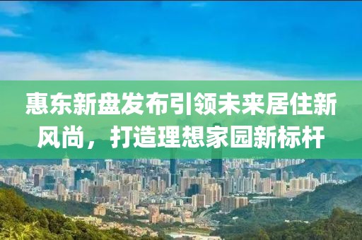 惠东新盘发布引领未来居住新风尚，打造理想家园新标杆