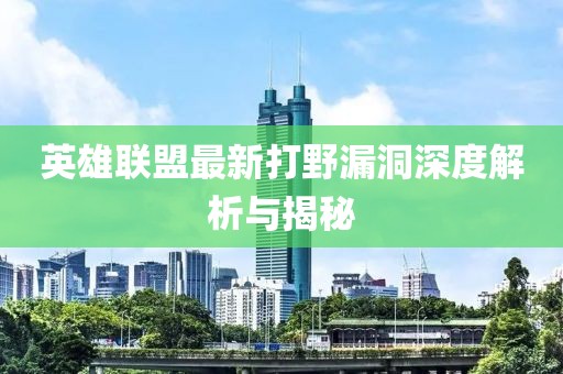 英雄联盟最新打野漏洞深度解析与揭秘