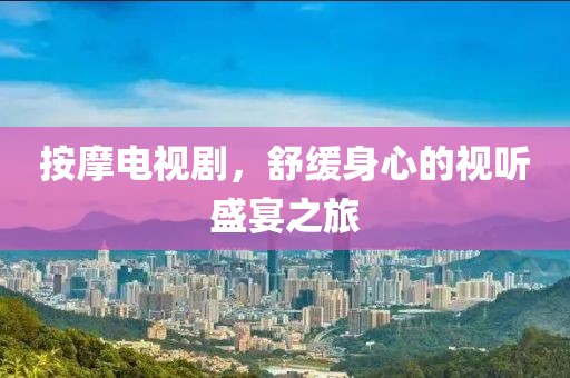按摩电视剧，舒缓身心的视听盛宴之旅