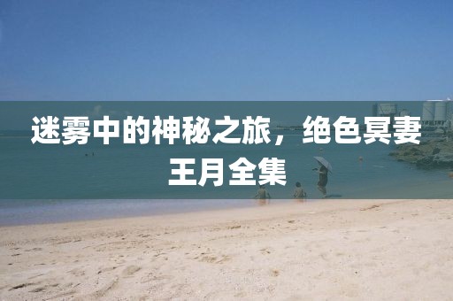 迷雾中的神秘之旅，绝色冥妻王月全集