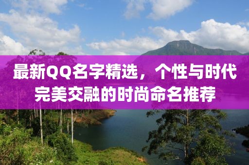 最新QQ名字精选，个性与时代完美交融的时尚命名推荐