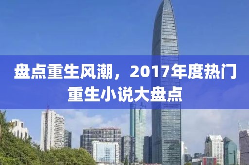 盘点重生风潮，2017年度热门重生小说大盘点