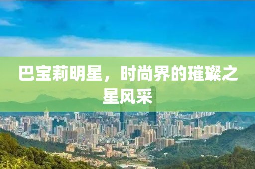 巴宝莉明星，时尚界的璀璨之星风采