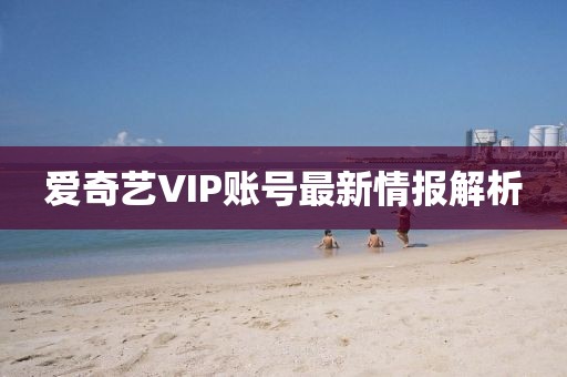 爱奇艺VIP账号最新情报解析