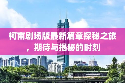 柯南剧场版最新篇章探秘之旅，期待与揭秘的时刻
