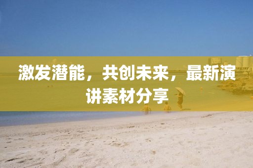 激发潜能，共创未来，最新演讲素材分享
