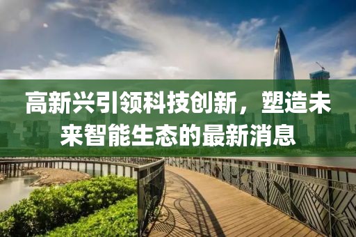 高新兴引领科技创新，塑造未来智能生态的最新消息