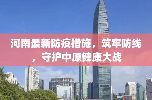 河南最新防疫措施，筑牢防线，守护中原健康大战