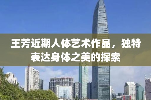 王芳近期人体艺术作品，独特表达身体之美的探索