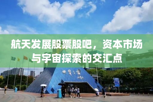 航天发展股票股吧，资本市场与宇宙探索的交汇点