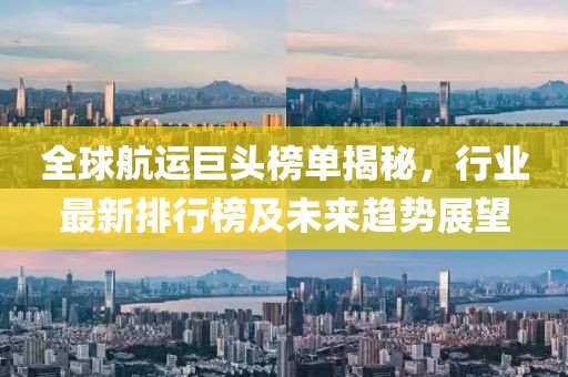 全球航运巨头榜单揭秘，行业最新排行榜及未来趋势展望