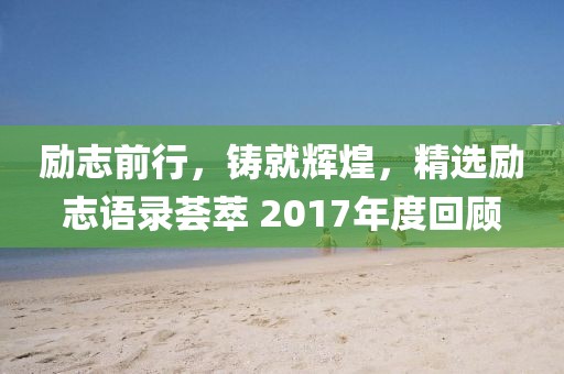 励志前行，铸就辉煌，精选励志语录荟萃 2017年度回顾