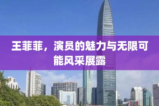 王菲菲，演员的魅力与无限可能风采展露