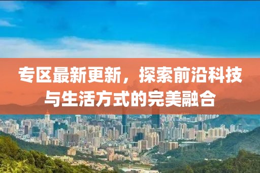 专区最新更新，探索前沿科技与生活方式的完美融合