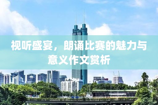 视听盛宴，朗诵比赛的魅力与意义作文赏析
