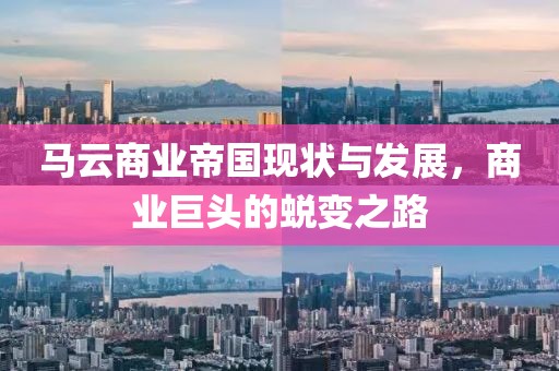 马云商业帝国现状与发展，商业巨头的蜕变之路
