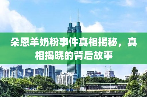 朵恩羊奶粉事件真相揭秘，真相揭晓的背后故事