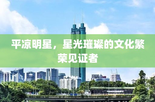 平凉明星，星光璀璨的文化繁荣见证者