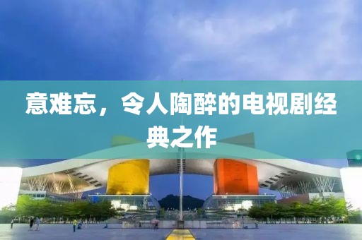 意难忘，令人陶醉的电视剧经典之作