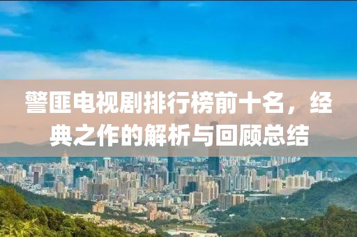 警匪电视剧排行榜前十名，经典之作的解析与回顾总结