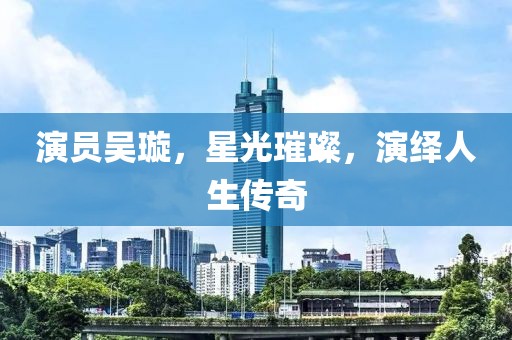 演员吴璇，星光璀璨，演绎人生传奇