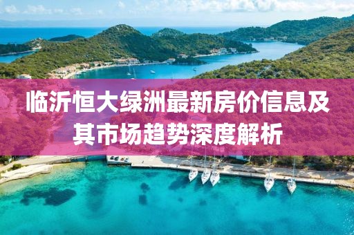 临沂恒大绿洲最新房价信息及其市场趋势深度解析
