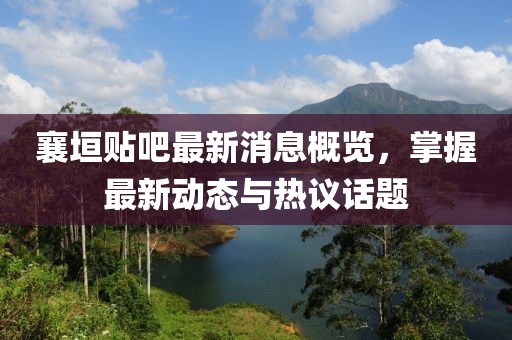 襄垣贴吧最新消息概览，掌握最新动态与热议话题