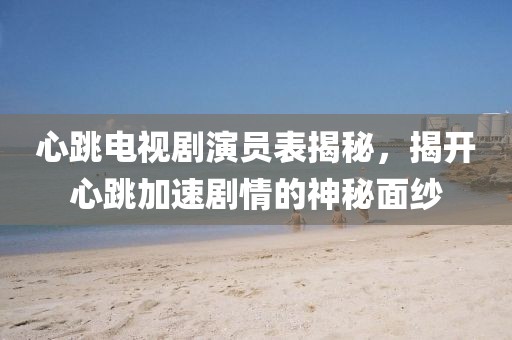 心跳电视剧演员表揭秘，揭开心跳加速剧情的神秘面纱