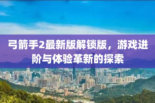 弓箭手2最新版解锁版，游戏进阶与体验革新的探索