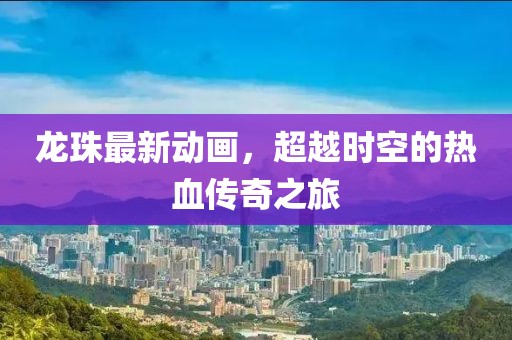 龙珠最新动画，超越时空的热血传奇之旅