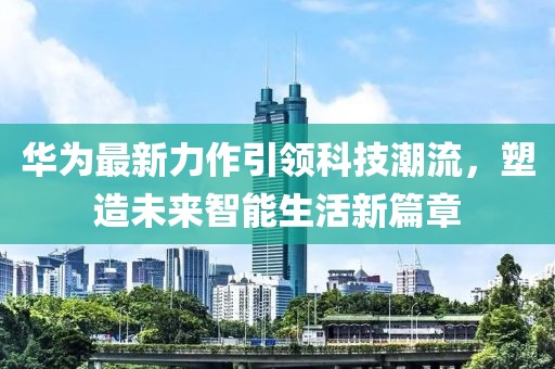华为最新力作引领科技潮流，塑造未来智能生活新篇章