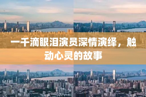 一千滴眼泪演员深情演绎，触动心灵的故事