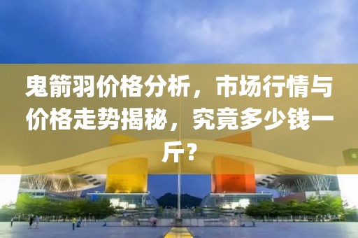 鬼箭羽价格分析，市场行情与价格走势揭秘，究竟多少钱一斤？