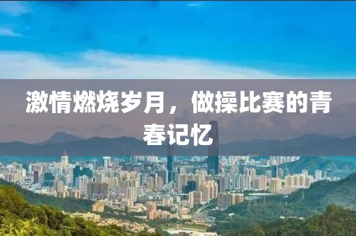 激情燃烧岁月，做操比赛的青春记忆