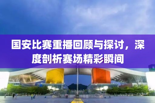 国安比赛重播回顾与探讨，深度剖析赛场精彩瞬间