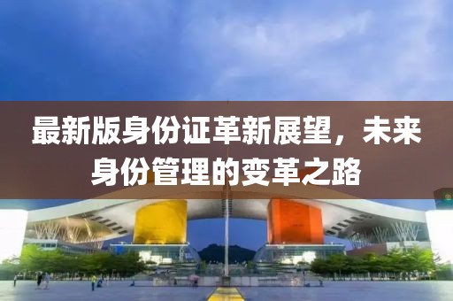 最新版身份证革新展望，未来身份管理的变革之路