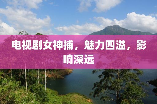 电视剧女神捕，魅力四溢，影响深远