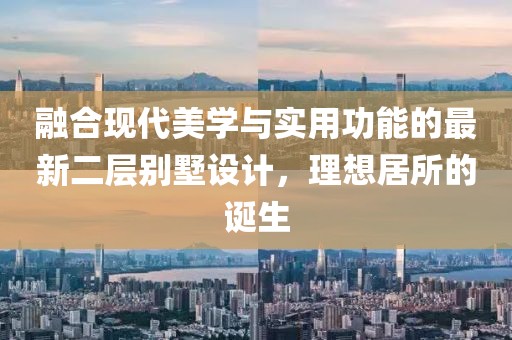融合现代美学与实用功能的最新二层别墅设计，理想居所的诞生