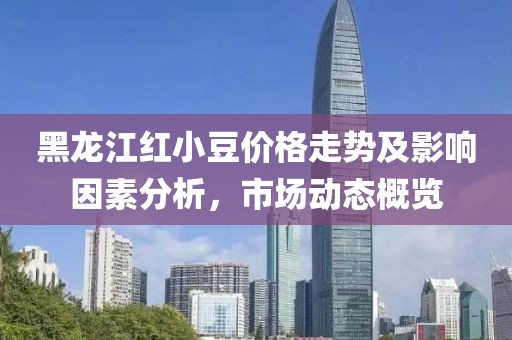 黑龙江红小豆价格走势及影响因素分析，市场动态概览