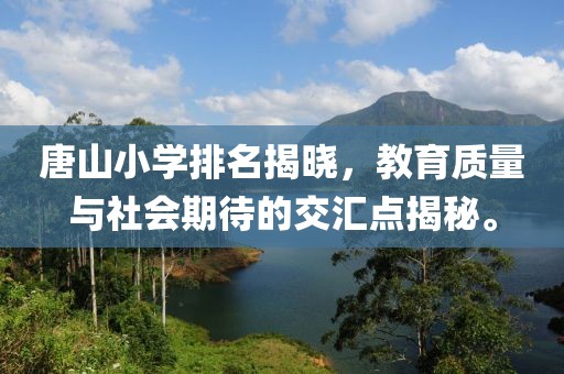 唐山小学排名揭晓，教育质量与社会期待的交汇点揭秘。