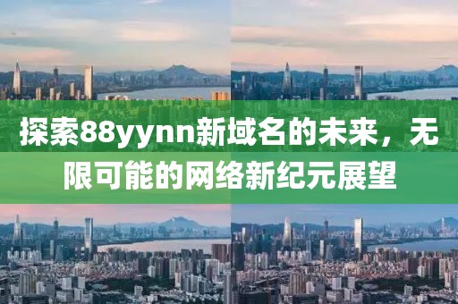 探索88yynn新域名的未来，无限可能的网络新纪元展望