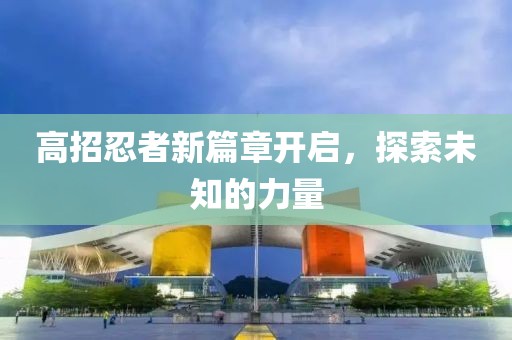 高招忍者新篇章开启，探索未知的力量