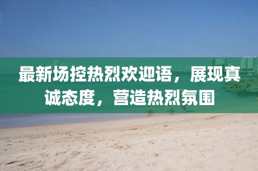最新场控热烈欢迎语，展现真诚态度，营造热烈氛围
