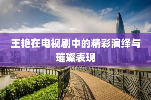 王艳在电视剧中的精彩演绎与璀璨表现