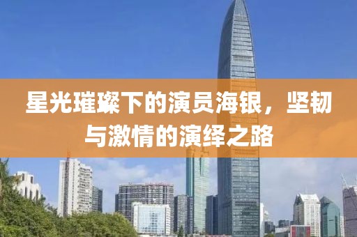 星光璀璨下的演员海银，坚韧与激情的演绎之路
