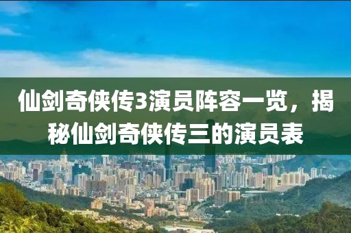 仙剑奇侠传3演员阵容一览，揭秘仙剑奇侠传三的演员表